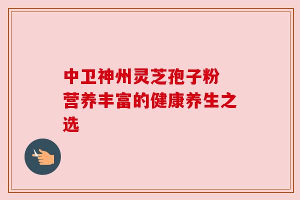 中卫神州灵芝孢子粉 营养丰富的健康养生之选