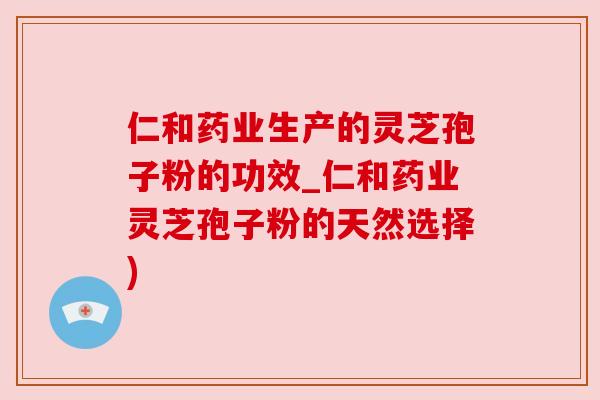 仁和药业生产的灵芝孢子粉的功效_仁和药业灵芝孢子粉的天然选择)