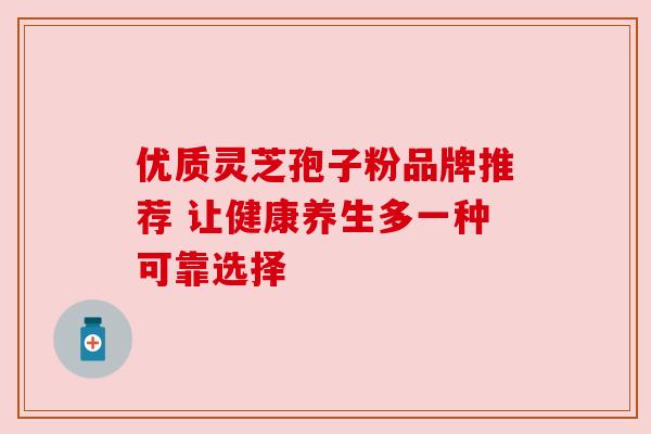 优质灵芝孢子粉品牌推荐 让健康养生多一种可靠选择