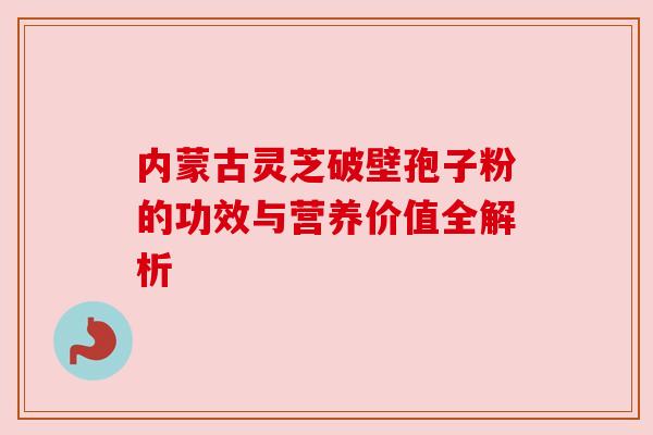 内蒙古灵芝破壁孢子粉的功效与营养价值全解析