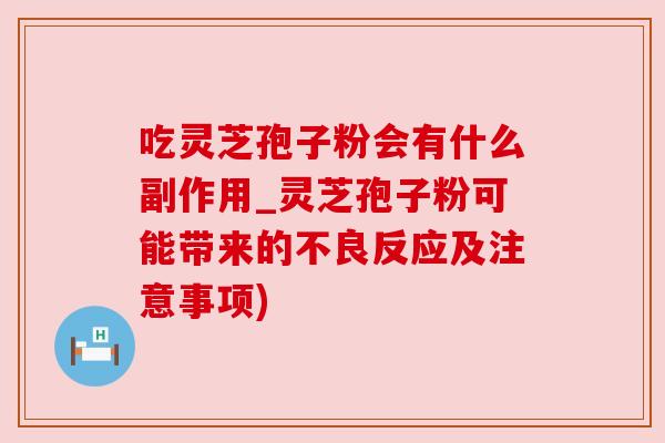 吃灵芝孢子粉会有什么副作用_灵芝孢子粉可能带来的不良反应及注意事项)