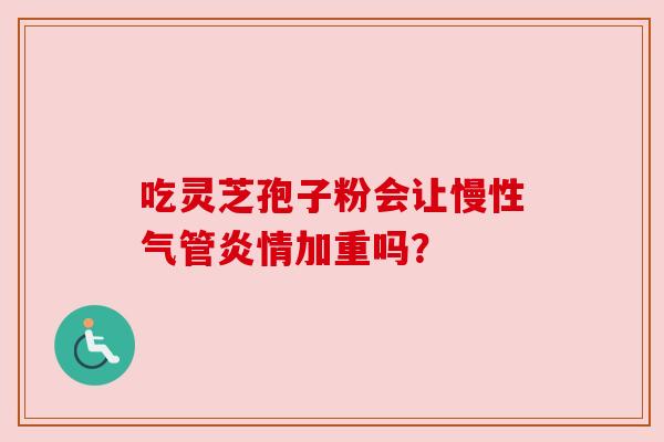 吃灵芝孢子粉会让慢性气管炎情加重吗?