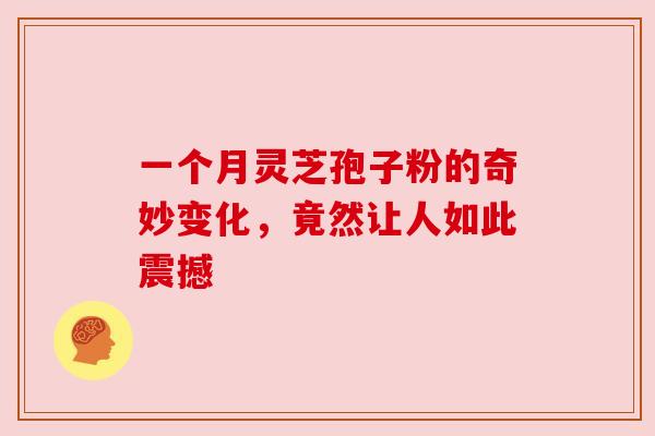 一个月灵芝孢子粉的奇妙变化，竟然让人如此震撼