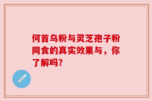 何首乌粉与灵芝孢子粉同食的真实效果与,你了解吗?