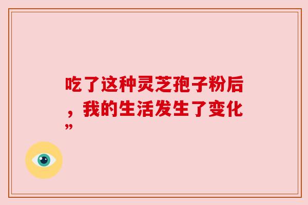 吃了这种灵芝孢子粉后,我的生活发生了变化”