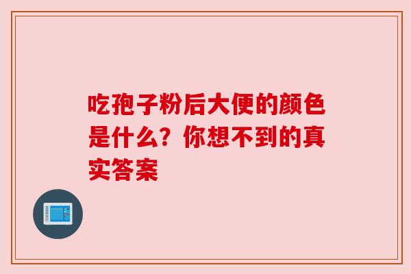 吃孢子粉后大便的颜色是什么?你想不到的真实答案