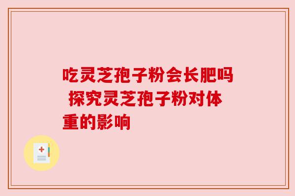 吃灵芝孢子粉会长肥吗 探究灵芝孢子粉对体重的影响