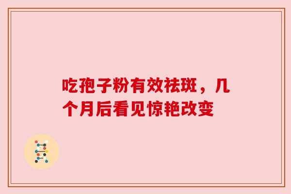吃孢子粉有效祛斑，几个月后看见惊艳改变