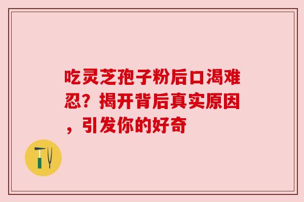 吃灵芝孢子粉后口渴难忍？揭开背后真实原因，引发你的好奇