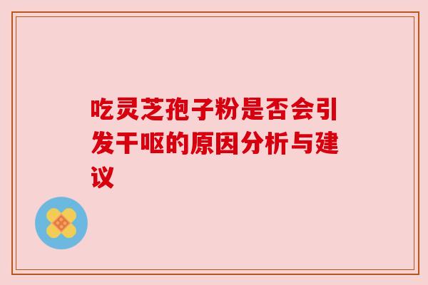 吃灵芝孢子粉是否会引发干呕的原因分析与建议