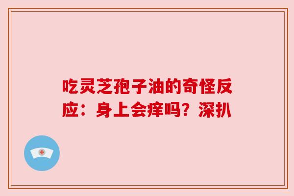 吃灵芝孢子油的奇怪反应：身上会痒吗？深扒