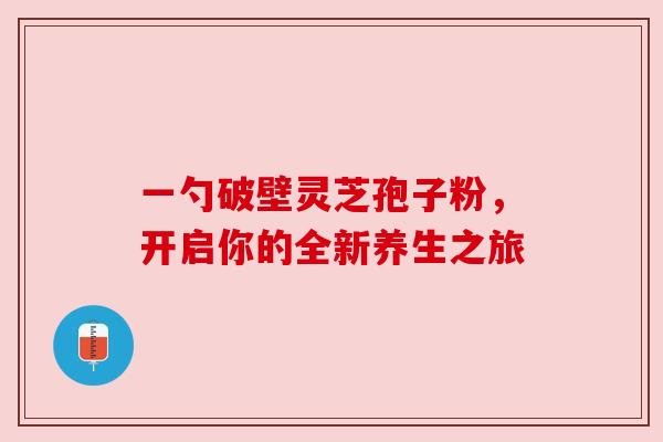 一勺破壁灵芝孢子粉，开启你的全新养生之旅