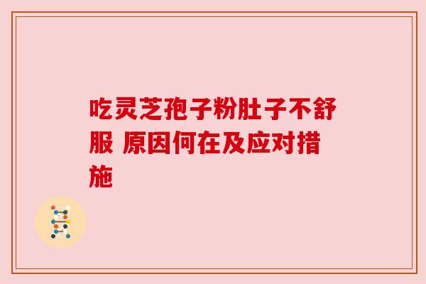 吃灵芝孢子粉肚子不舒服 原因何在及应对措施