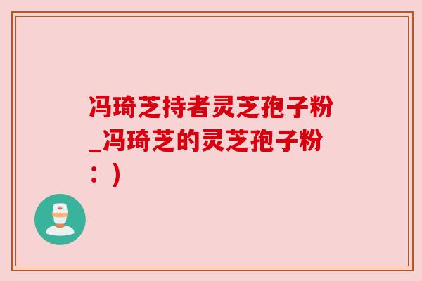 冯琦芝持者灵芝孢子粉_冯琦芝的灵芝孢子粉：)