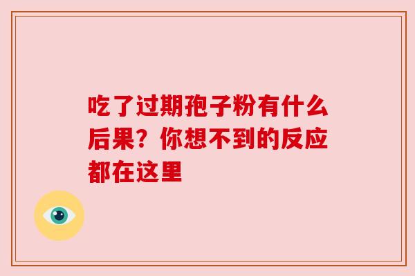吃了过期孢子粉有什么后果?你想不到的反应都在这里