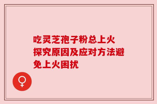 吃灵芝孢子粉总上火 探究原因及应对方法避免上火困扰
