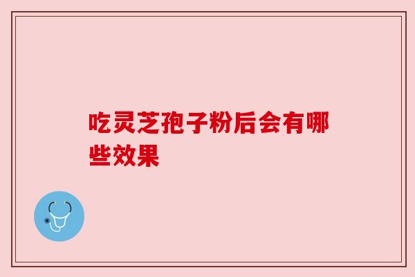 吃灵芝孢子粉后会有哪些效果