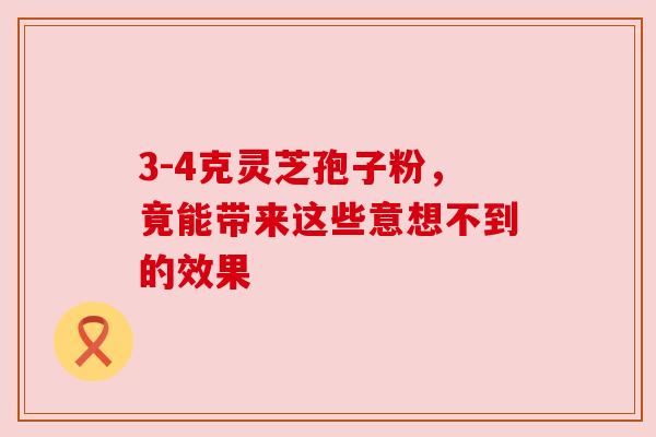 3-4克灵芝孢子粉，竟能带来这些意想不到的效果