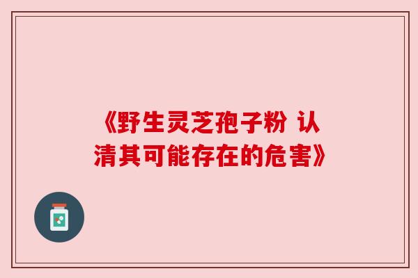《野生灵芝孢子粉 认清其可能存在的危害》