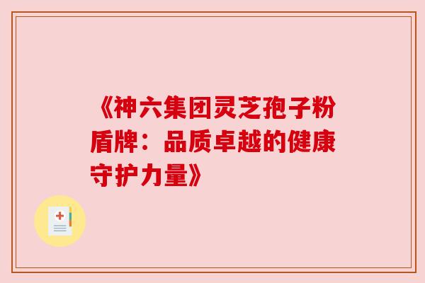《神六集团灵芝孢子粉盾牌：品质卓越的健康守护力量》