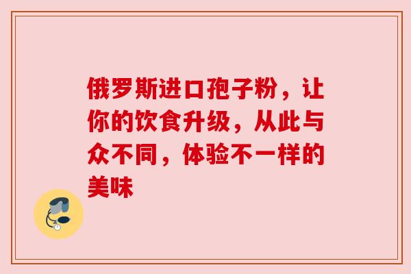 俄罗斯进口孢子粉,让你的饮食升级,从此与众不同,体验不一样的美味