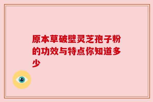 原本草破壁灵芝孢子粉的功效与特点你知道多少