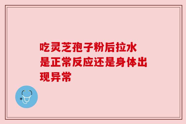 吃灵芝孢子粉后拉水 是正常反应还是身体出现异常