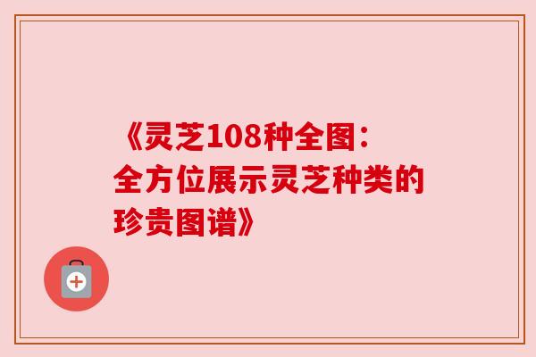 《灵芝108种全图:全方位展示灵芝种类的珍贵图谱》