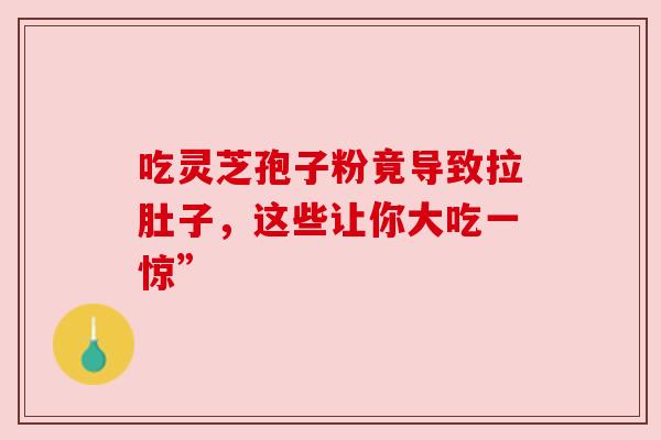 吃灵芝孢子粉竟导致拉肚子,这些让你大吃一惊”