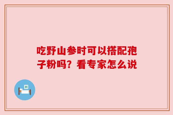 吃野山参时可以搭配孢子粉吗？看专家怎么说