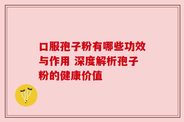 口服孢子粉有哪些功效与作用 深度解析孢子粉的健康价值