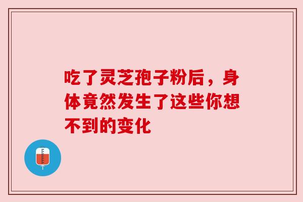 吃了灵芝孢子粉后,身体竟然发生了这些你想不到的变化