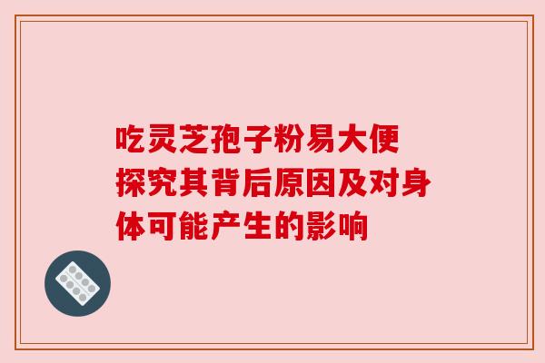吃灵芝孢子粉易大便 探究其背后原因及对身体可能产生的影响