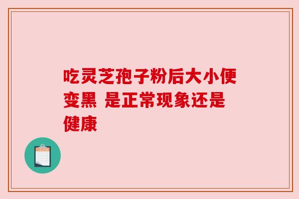 吃灵芝孢子粉后大小便变黑 是正常现象还是健康