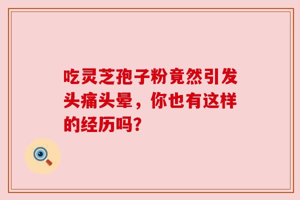 吃灵芝孢子粉竟然引发头痛头晕,你也有这样的经历吗?