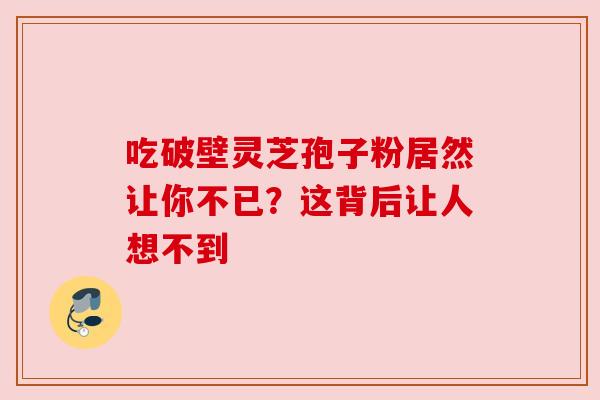 吃破壁灵芝孢子粉居然让你不已?这背后让人想不到