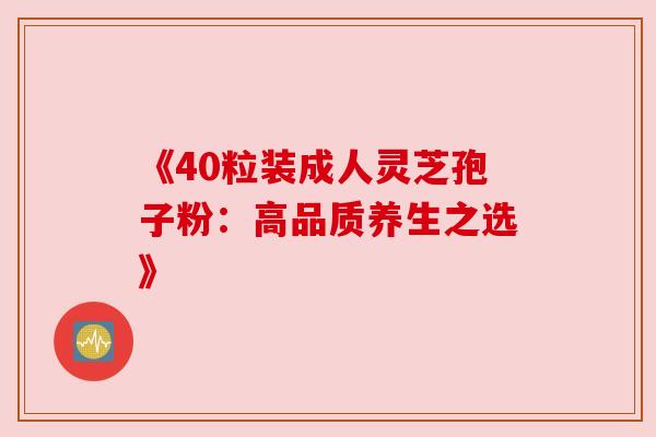 《40粒装成人灵芝孢子粉:高品质养生之选》