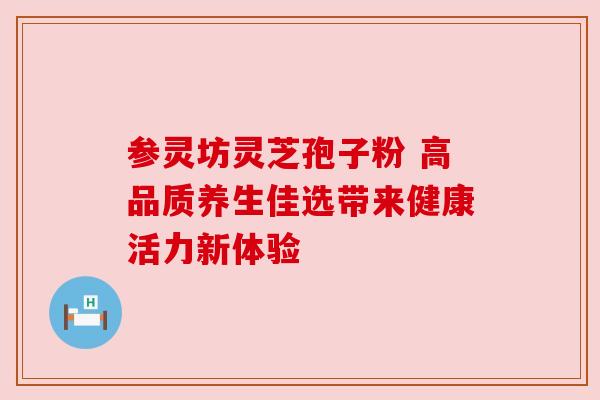 参灵坊灵芝孢子粉 高品质养生佳选带来健康活力新体验