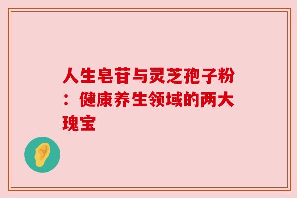 人生皂苷与灵芝孢子粉:健康养生领域的两大瑰宝