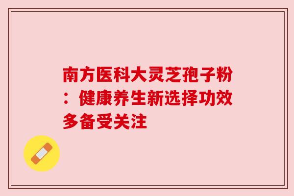 南方医科大灵芝孢子粉:健康养生新选择功效多备受关注