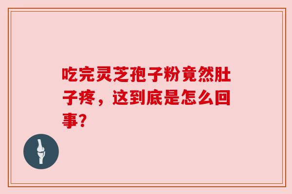 吃完灵芝孢子粉竟然肚子疼,这到底是怎么回事?