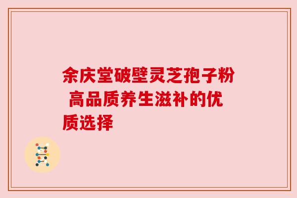 余庆堂破壁灵芝孢子粉 高品质养生滋补的优质选择