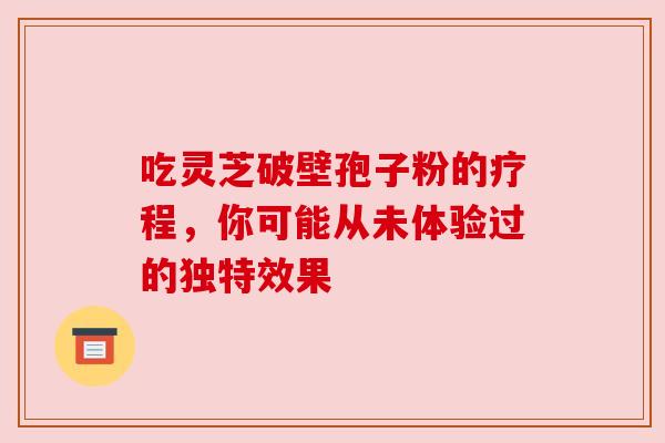 吃灵芝破壁孢子粉的疗程,你可能从未体验过的独特效果