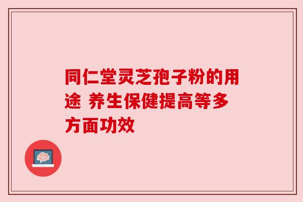 同仁堂灵芝孢子粉的用途 养生保健提高等多方面功效