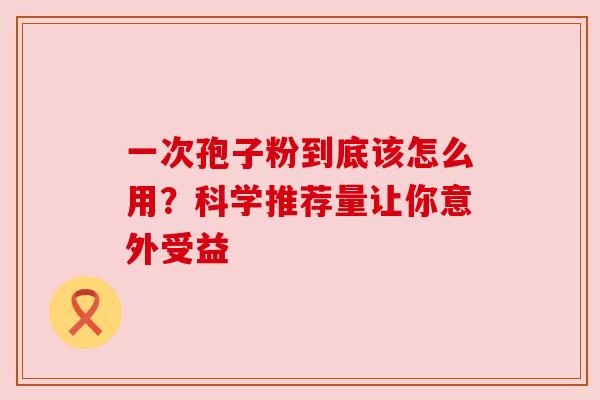一次孢子粉到底该怎么用?科学推荐量让你意外受益