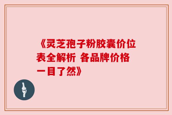 《灵芝孢子粉胶囊价位表全解析 各品牌价格一目了然》