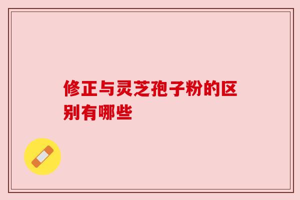 修正与灵芝孢子粉的区别有哪些