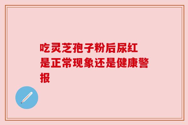 吃灵芝孢子粉后尿红 是正常现象还是健康警报
