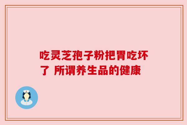 吃灵芝孢子粉把胃吃坏了 所谓养生品的健康