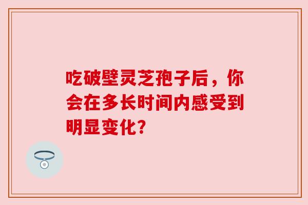 吃破壁灵芝孢子后,你会在多长时间内感受到明显变化?